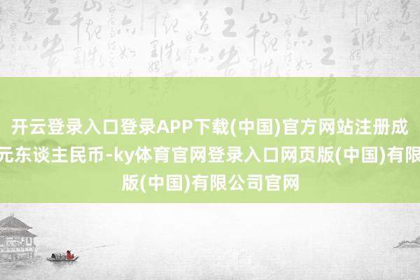 开云登录入口登录APP下载(中国)官方网站注册成本300万元东谈主民币-ky体育官网登录入口网页版(中国)有限公司官网