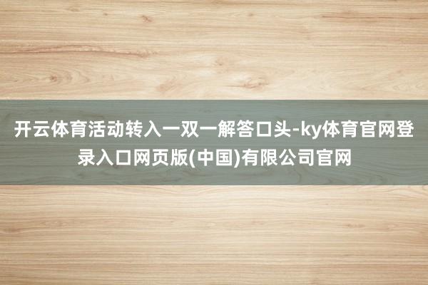 开云体育活动转入一双一解答口头-ky体育官网登录入口网页版(中国)有限公司官网