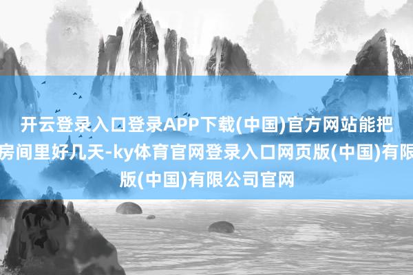 开云登录入口登录APP下载(中国)官方网站能把我方关在房间里好几天-ky体育官网登录入口网页版(中国)有限公司官网