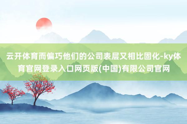 云开体育而偏巧他们的公司表层又相比固化-ky体育官网登录入口网页版(中国)有限公司官网