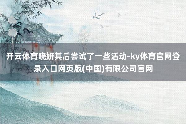 开云体育晓妍其后尝试了一些活动-ky体育官网登录入口网页版(中国)有限公司官网