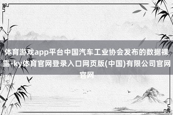 体育游戏app平台中国汽车工业协会发布的数据裸露-ky体育官网登录入口网页版(中国)有限公司官网
