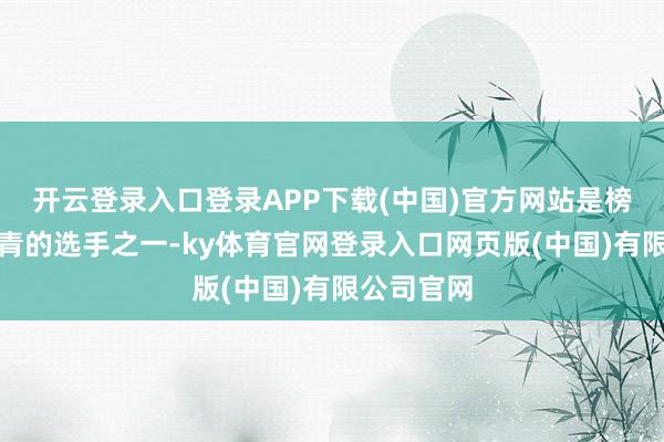 开云登录入口登录APP下载(中国)官方网站是榜单中最年青的选手之一-ky体育官网登录入口网页版(中国)有限公司官网
