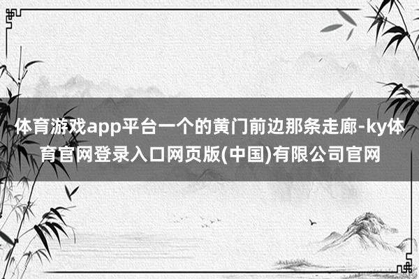 体育游戏app平台一个的黄门前边那条走廊-ky体育官网登录入口网页版(中国)有限公司官网