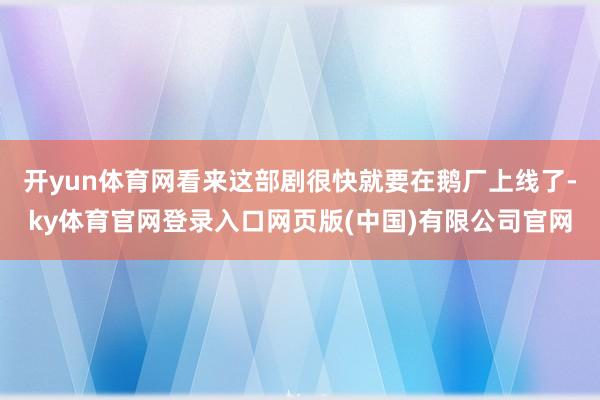 开yun体育网看来这部剧很快就要在鹅厂上线了-ky体育官网登录入口网页版(中国)有限公司官网