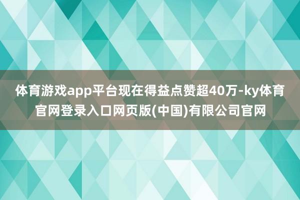 体育游戏app平台现在得益点赞超40万-ky体育官网登录入口网页版(中国)有限公司官网