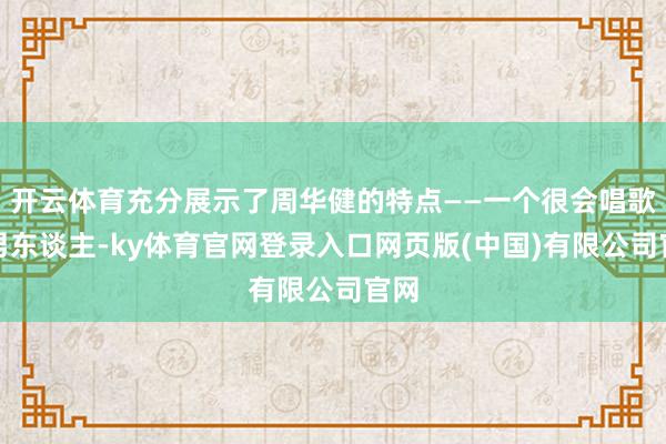 开云体育充分展示了周华健的特点——一个很会唱歌的男东谈主-ky体育官网登录入口网页版(中国)有限公司官网