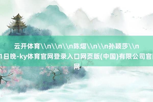 云开体育\n\n\n陈熠\n\n孙颖莎\n11日晚-ky体育官网登录入口网页版(中国)有限公司官网