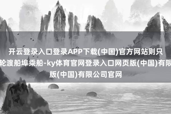 开云登录入口登录APP下载(中国)官方网站则只可去厦门轮渡船埠乘船-ky体育官网登录入口网页版(中国)有限公司官网
