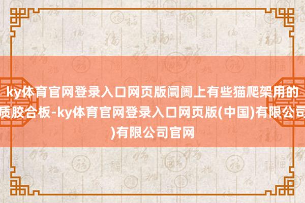 ky体育官网登录入口网页版阛阓上有些猫爬架用的是劣质胶合板-ky体育官网登录入口网页版(中国)有限公司官网