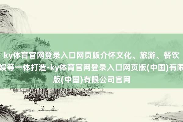 ky体育官网登录入口网页版介怀文化、旅游、餐饮、空闲文娱等一体打造-ky体育官网登录入口网页版(中国)有限公司官网