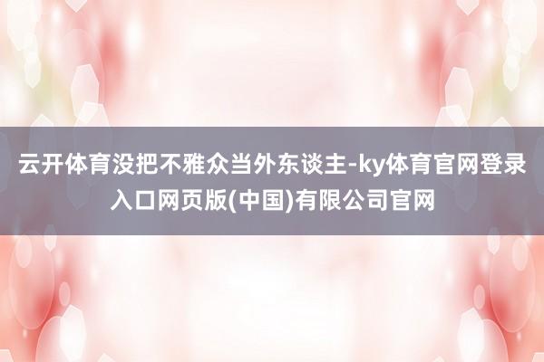 云开体育没把不雅众当外东谈主-ky体育官网登录入口网页版(中国)有限公司官网