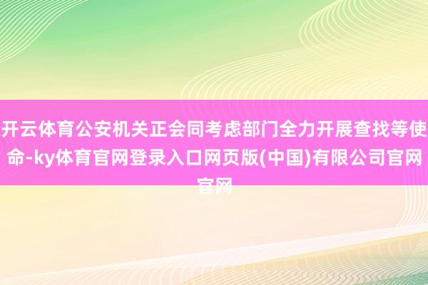 开云体育公安机关正会同考虑部门全力开展查找等使命-ky体育官网登录入口网页版(中国)有限公司官网