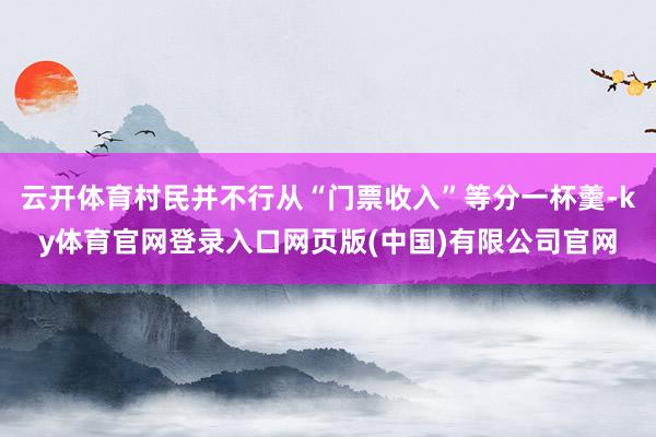 云开体育村民并不行从“门票收入”等分一杯羹-ky体育官网登录入口网页版(中国)有限公司官网