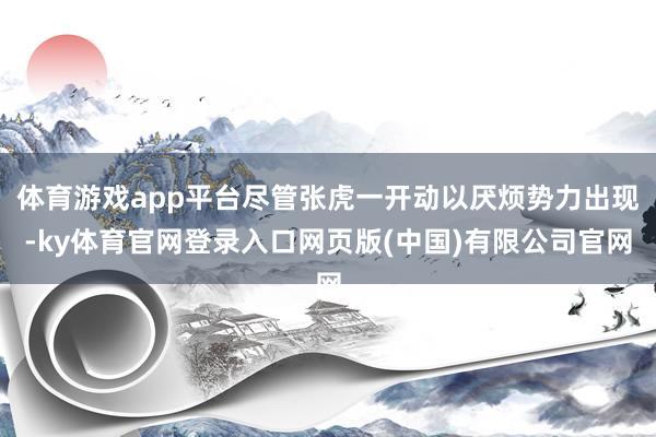 体育游戏app平台尽管张虎一开动以厌烦势力出现-ky体育官网登录入口网页版(中国)有限公司官网