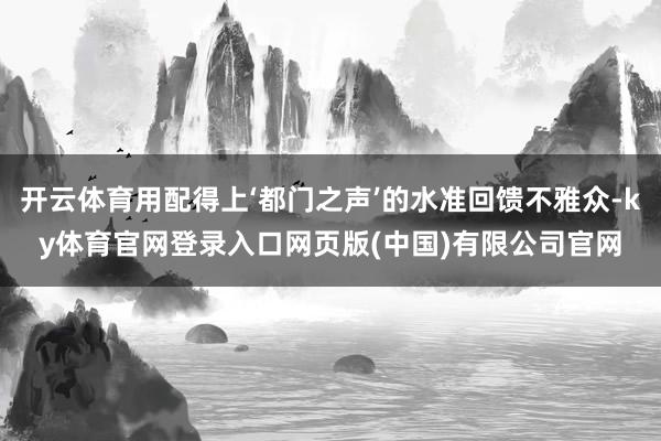 开云体育用配得上‘都门之声’的水准回馈不雅众-ky体育官网登录入口网页版(中国)有限公司官网