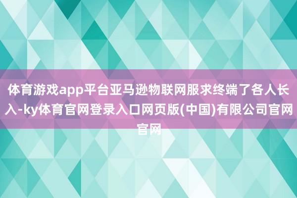 体育游戏app平台亚马逊物联网服求终端了各人长入-ky体育官网登录入口网页版(中国)有限公司官网