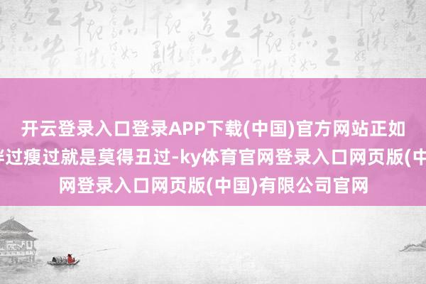 开云登录入口登录APP下载(中国)官方网站正如粉丝所言“阿娇胖过瘦过就是莫得丑过-ky体育官网登录入口网页版(中国)有限公司官网