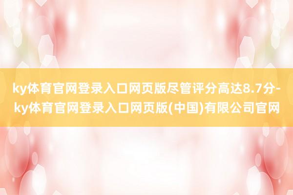 ky体育官网登录入口网页版尽管评分高达8.7分-ky体育官网登录入口网页版(中国)有限公司官网