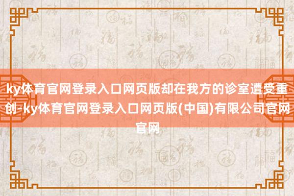 ky体育官网登录入口网页版却在我方的诊室遭受重创-ky体育官网登录入口网页版(中国)有限公司官网