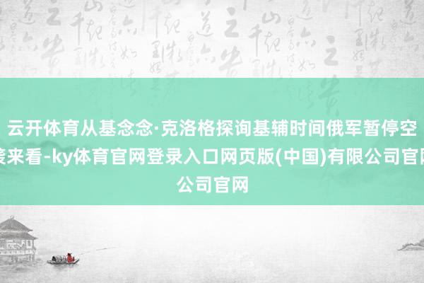 云开体育从基念念·克洛格探询基辅时间俄军暂停空袭来看-ky体育官网登录入口网页版(中国)有限公司官网