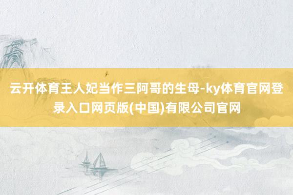 云开体育王人妃当作三阿哥的生母-ky体育官网登录入口网页版(中国)有限公司官网