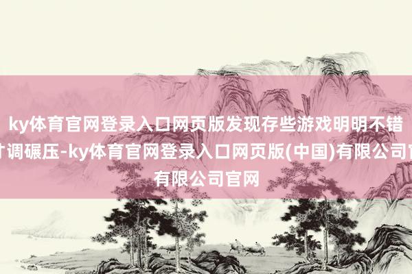 ky体育官网登录入口网页版发现存些游戏明明不错靠才调碾压-ky体育官网登录入口网页版(中国)有限公司官网