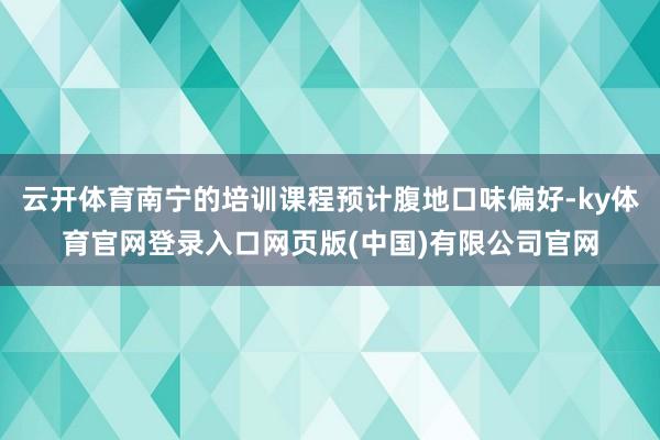 云开体育南宁的培训课程预计腹地口味偏好-ky体育官网登录入口网页版(中国)有限公司官网