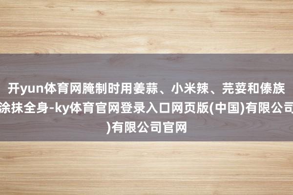 开yun体育网腌制时用姜蒜、小米辣、芫荽和傣族香料涂抹全身-ky体育官网登录入口网页版(中国)有限公司官网
