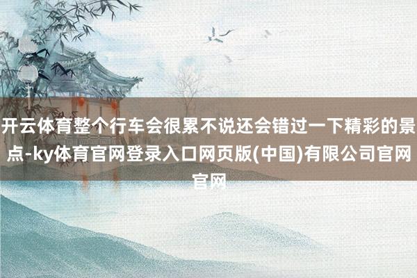 开云体育整个行车会很累不说还会错过一下精彩的景点-ky体育官网登录入口网页版(中国)有限公司官网