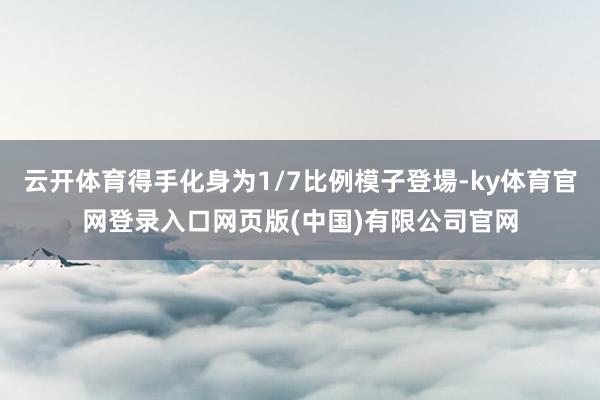 云开体育得手化身为1/7比例模子登場-ky体育官网登录入口网页版(中国)有限公司官网