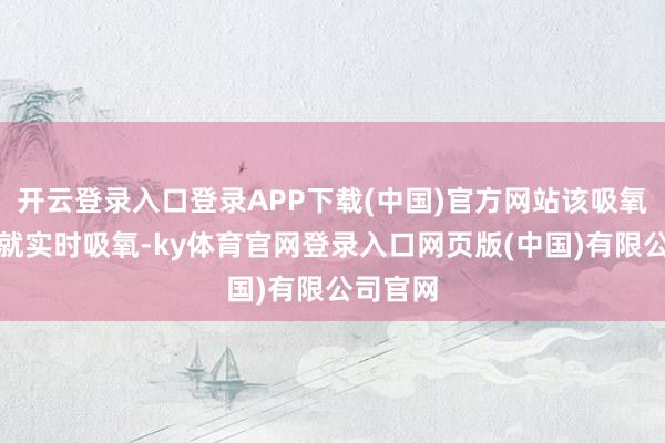 开云登录入口登录APP下载(中国)官方网站该吸氧的本事就实时吸氧-ky体育官网登录入口网页版(中国)有限公司官网