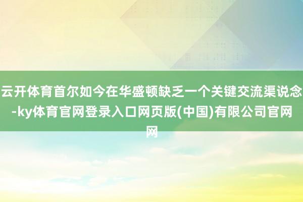 云开体育首尔如今在华盛顿缺乏一个关键交流渠说念-ky体育官网登录入口网页版(中国)有限公司官网