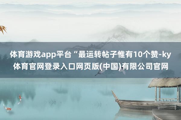 体育游戏app平台“最运转帖子惟有10个赞-ky体育官网登录入口网页版(中国)有限公司官网