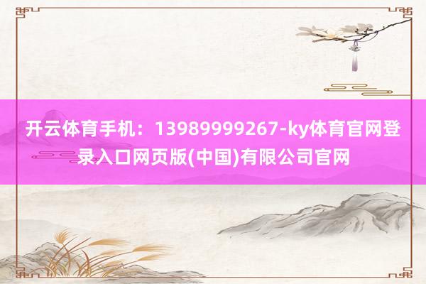 开云体育手机：13989999267-ky体育官网登录入口网页版(中国)有限公司官网