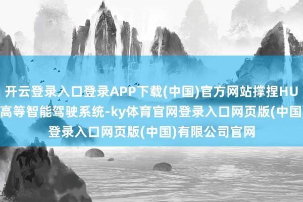 开云登录入口登录APP下载(中国)官方网站撑捏HUAWEIADS3.0高等智能驾驶系统-ky体育官网登录入口网页版(中国)有限公司官网