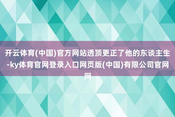 开云体育(中国)官方网站透顶更正了他的东谈主生-ky体育官网登录入口网页版(中国)有限公司官网