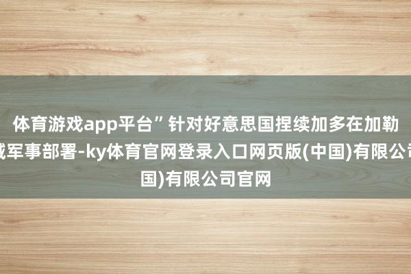 体育游戏app平台”针对好意思国捏续加多在加勒比海域军事部署-ky体育官网登录入口网页版(中国)有限公司官网