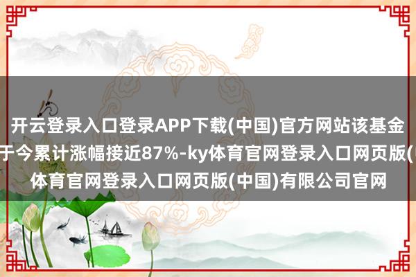 开云登录入口登录APP下载(中国)官方网站该基金自2023年3月配置于今累计涨幅接近87%-ky体育官网登录入口网页版(中国)有限公司官网