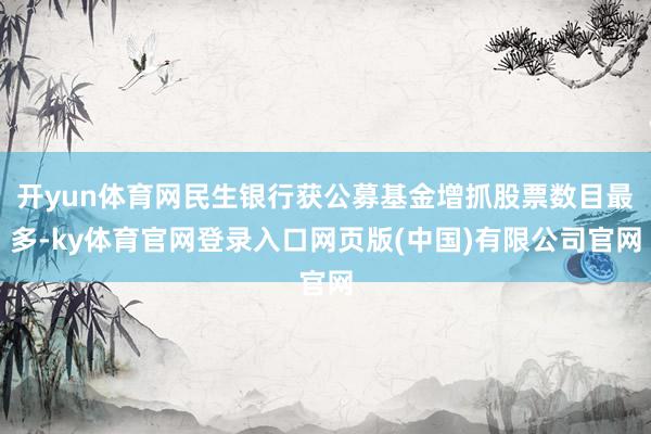 开yun体育网民生银行获公募基金增抓股票数目最多-ky体育官网登录入口网页版(中国)有限公司官网