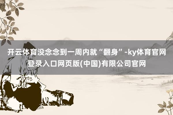 开云体育没念念到一周内就“翻身”-ky体育官网登录入口网页版(中国)有限公司官网