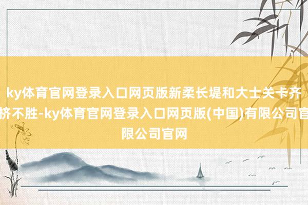 ky体育官网登录入口网页版新柔长堤和大士关卡齐拥挤不胜-ky体育官网登录入口网页版(中国)有限公司官网