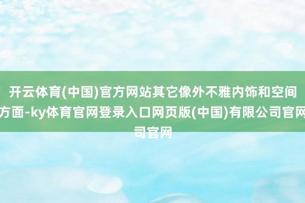 开云体育(中国)官方网站其它像外不雅内饰和空间方面-ky体育官网登录入口网页版(中国)有限公司官网