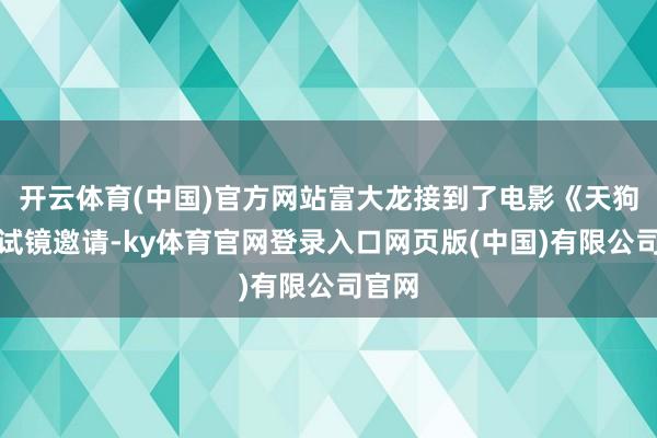 开云体育(中国)官方网站富大龙接到了电影《天狗》的试镜邀请-ky体育官网登录入口网页版(中国)有限公司官网