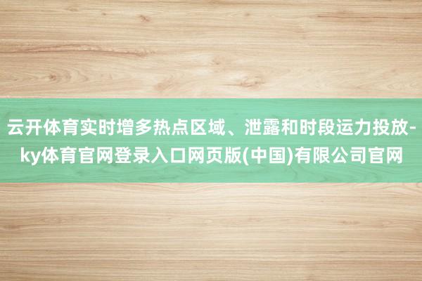 云开体育实时增多热点区域、泄露和时段运力投放-ky体育官网登录入口网页版(中国)有限公司官网