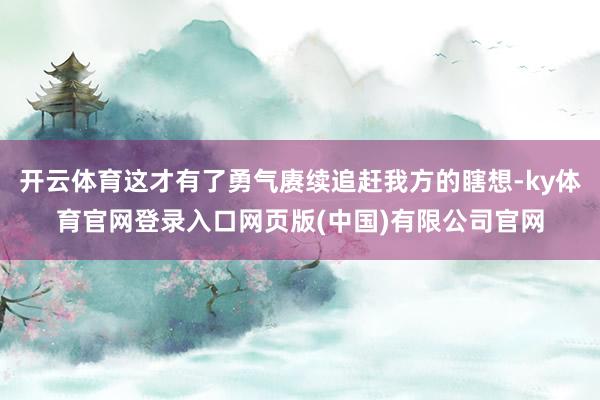 开云体育这才有了勇气赓续追赶我方的瞎想-ky体育官网登录入口网页版(中国)有限公司官网