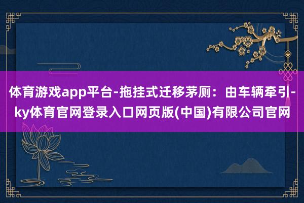体育游戏app平台-拖挂式迁移茅厕：由车辆牵引-ky体育官网登录入口网页版(中国)有限公司官网