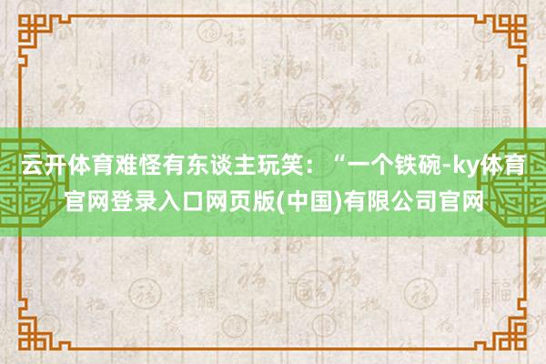 云开体育难怪有东谈主玩笑：“一个铁碗-ky体育官网登录入口网页版(中国)有限公司官网