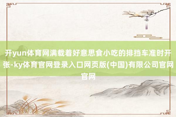 开yun体育网满载着好意思食小吃的排挡车准时开张-ky体育官网登录入口网页版(中国)有限公司官网