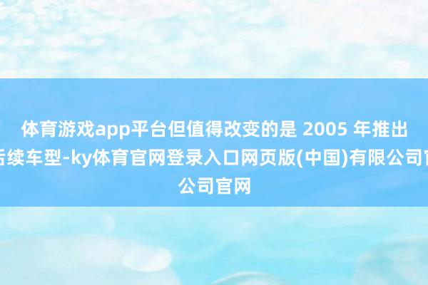 体育游戏app平台但值得改变的是 2005 年推出的后续车型-ky体育官网登录入口网页版(中国)有限公司官网